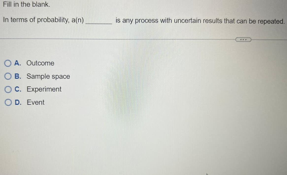 Fill in the blank.
In terms of probability, a(n)
OA. Outcome
OB. Sample space
OC. Experiment
O D. Event
is any process with uncertain results that can be repeated.
***