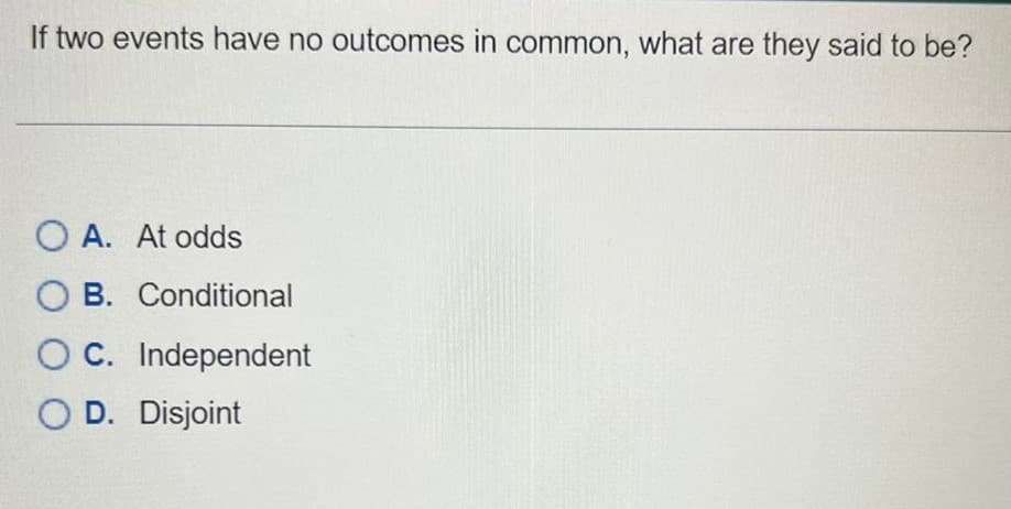 If two events have no outcomes in common, what are they said to be?
O A. At odds
OB. Conditional
C. Independent
OD. Disjoint