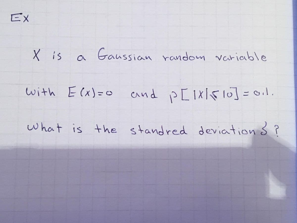 Ex
X is a Gaussian random variable
with E(x)= 0
and P[IXIF10] =01.
what is the standred deviation 3 ?
