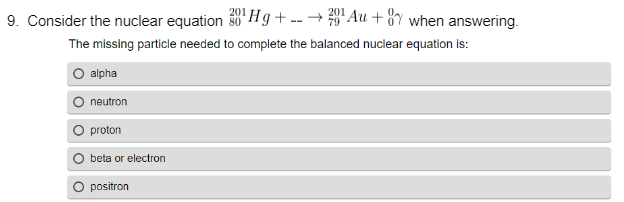 201
9. Consider the nuclear equation 30¹Hg+-- →201¹ Au +87 when answering.
The missing particle needed to complete the balanced nuclear equation is:
alpha
neutron
proton
beta or electron
positron
80