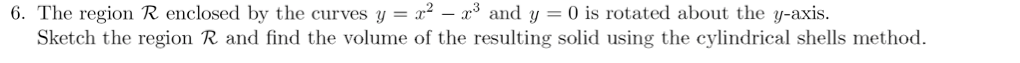 The region \( \mathcal{R} \) enclosed by the curves \( y = x^2 - x^3 \) and \( y = 0 \) is rotated about the \( y \)-axis. Sketch the region \( \mathcal{R} \) and find the volume of the resulting solid using the cylindrical shells method.