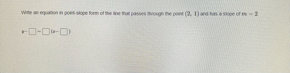 Write an equation in point-slope form of the line that passes through the point (2, 1) and has a slope of m = 2.
