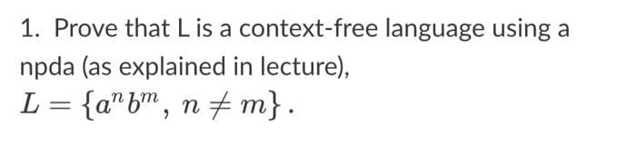 1. Prove that L is a context-free language using a
npda (as explained in lecture),
L = {a"b™, n# m}.
