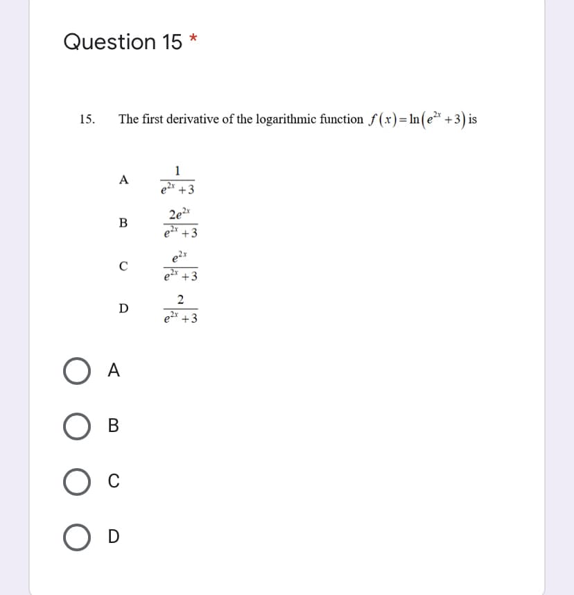 Question 15
15.
The first derivative of the logarithmic function f (x)= ln (e²* +3) is
1
А
e +3
2e2*
ex +3
B
C
e2 +3
D
e2x +3
O A
O D
