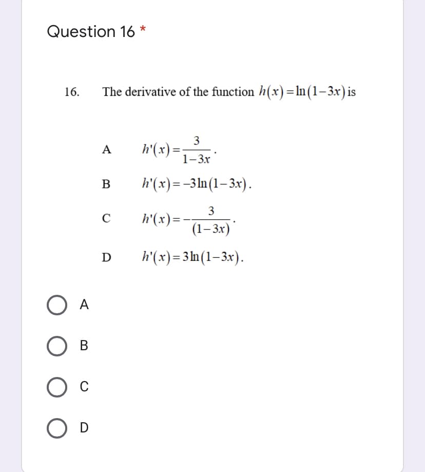 Question 16 *
16.
The derivative of the function h(x)= In(1–3x)is
3
h(x) =-3r
A
1-3x
h'(x)=-3ln(1– 3x).
B
3
C
h'(x)=
%3D
(1-3х)
h'(x)=3 n(1–3x).
D
O A
Ов
O D
