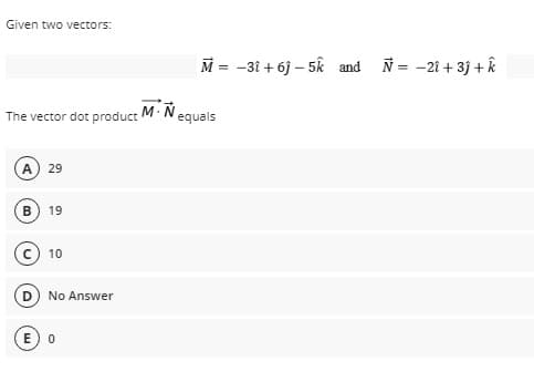 Given two vectors:
M = -31 + 6j – 5k and N= -21 + 3j + k
The vector dot product M.Nequals
A.
29
B
19
10
No Answer
E 0
