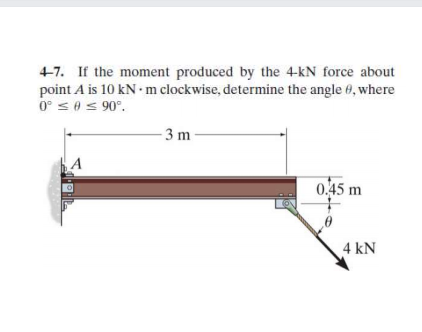 4-7. If the moment produced by the 4-kN force about
point A is 10 kN m clockwise, determine the angle 0, where
0° se s 90°.
3 m
0.45 m
4 kN
