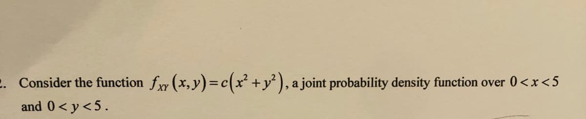 2. Consider the function fxy (x,y)=c(x² +y² ), a joint probability density function over 0<x<5
and 0< y <5.
