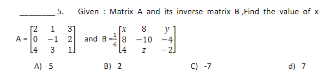 [2
A = 0
5.
31
1
-1 2
L4 3 1]
A) 5
Given : Matrix A and its inverse matrix B,Find the value of x
8 y
-4
-2]
and B
6
[x
8
L4
B) 2
-10
Z
C) -7
d) 7