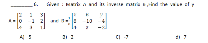 6.
1 31
[2
A = 0 -1 2
L4 3
A) 5
321
1]
Given : Matrix A and its inverse matrix B,Find the value of y
8 y
-10 -4
Z
-2]
1
and B 8
L4
B) 2
C) -7
d) 7