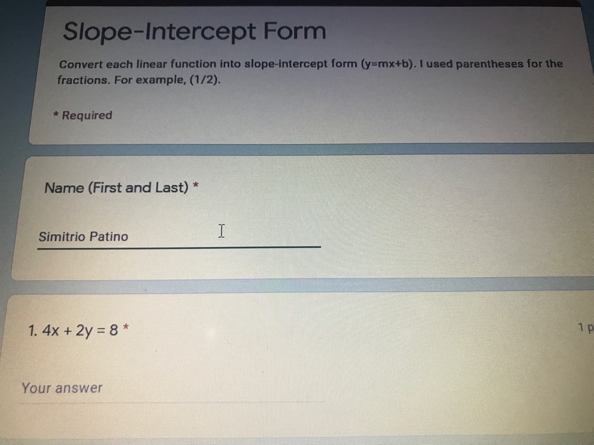 Slope-Intercept Form
Convert each linear function into slope-intercept form (y=mx+b). I used parentheses for the
fractions. For example, (1/2).
* Required
Name (First and Last) *
I
Simitrio Patino
1. 4x + 2y 8 *
1p-
%3D
Your answer
