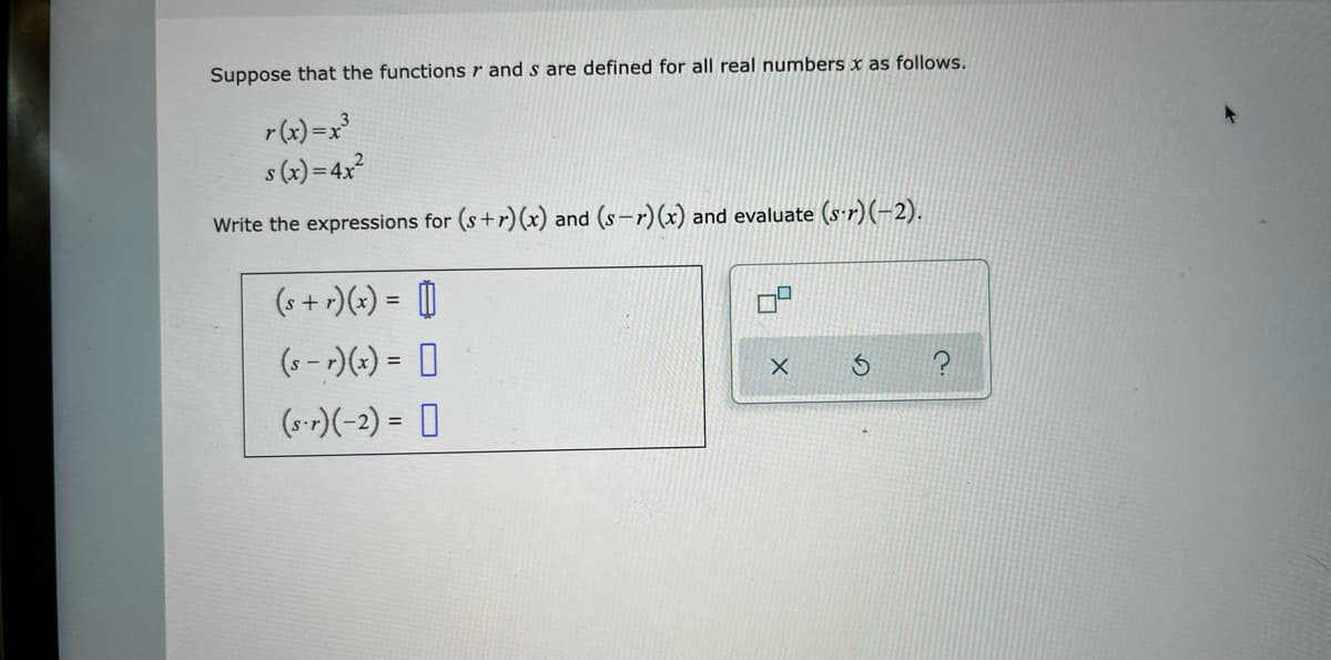 Suppose that the functions r and s are defined for all real numbers x as follows.
r(x) =x
s (x) =4x
Write the expressions for (s+r) (x) and (s-r) (x) and evaluate (s-r)(-2).
(s + r)(x) = |
(s - r)(:) = ]
%3D
(s-r)(-2) = 0
