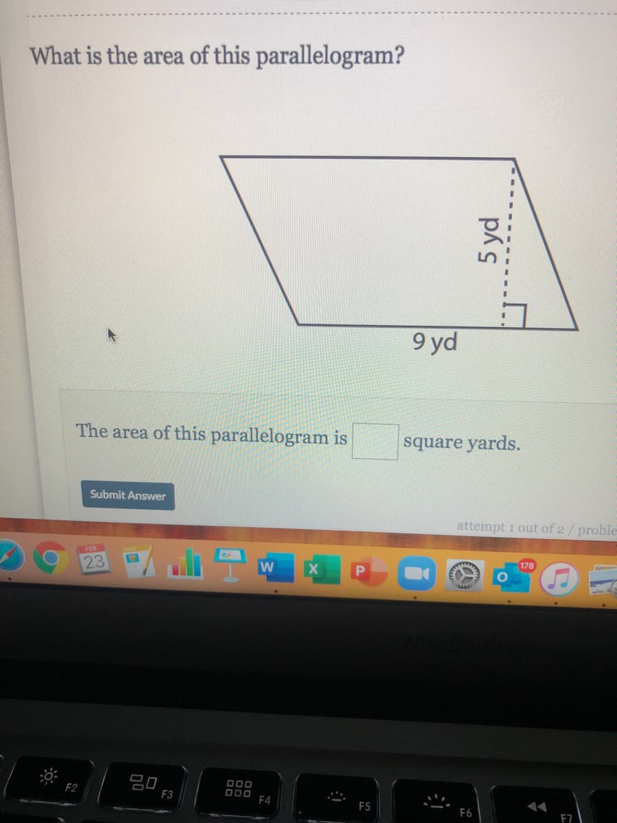 What is the area of this parallelogram?
9 yd
The area of this parallelogram is
square yards.
Submit Answer
attempt i out of 2 / proble
178
23
20
F3
000
D00 F4
F5
E7
5 yd
