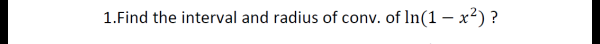 1.Find the interval and radius of conv. of In(1 – x²) ?
