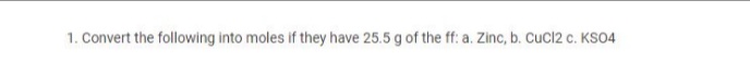 1. Convert the following into moles if they have 25.5 g of the ff: a. Zinc, b. Cucl2 c. KSO4
