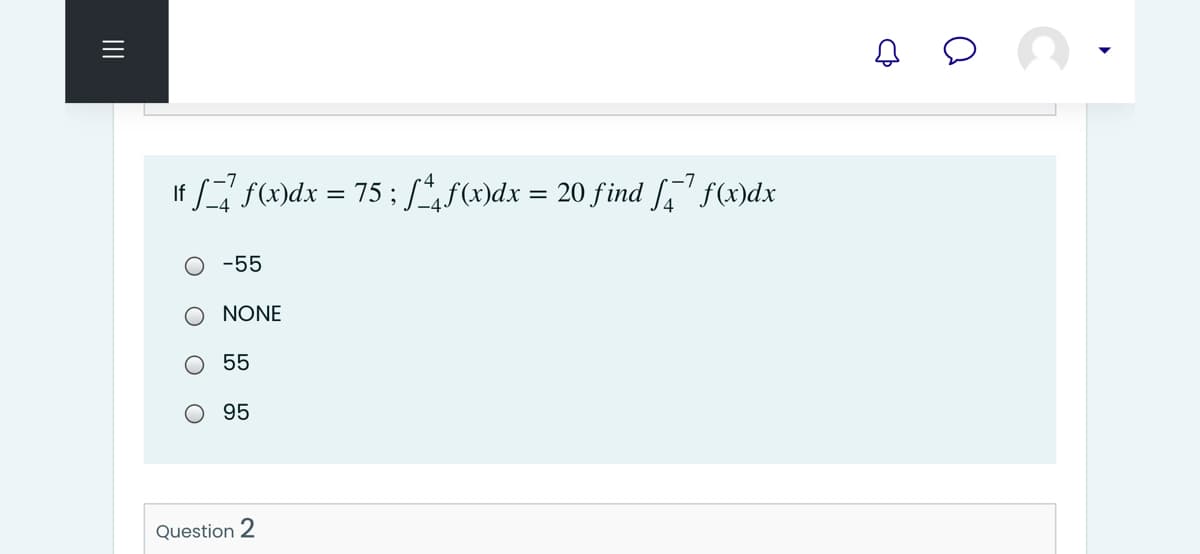 If f()dx
= 75 ; [f(x)dx = 20 find [,' f(x)dx
O -55
O NONE
55
O 95
Question 2
