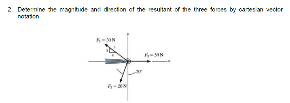 2. Determine the magnitude and direction of the resultant of the three forces by cartesian vector
notation.
F = 30 N
F3 = 50 N
20
F2= 20 N
