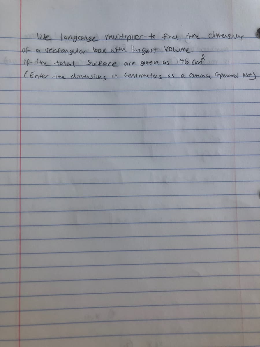 Ule langrange muitiplicr to fired the climensNng
tof a vectangular toox with largest Voune
nf the total Surface are giren as
196 ca
(Enter the dlinersiuns in Oentimeters as a comma seperaded N
