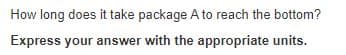 How long does it take package A to reach the bottom?
Express your answer with the appropriate units.