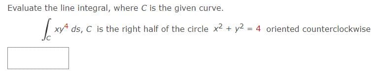 Evaluate the line integral, where C is the given curve.
Jo
xy ds, C is the right half of the circle x2 + y2 = 4 oriented counterclockwise