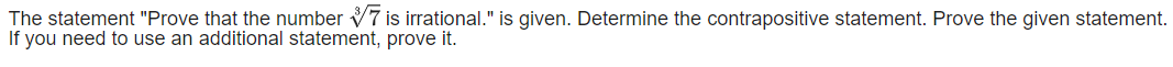 The statement "Prove that the number V7 is irrational." is given. Determine the contrapositive statement. Prove the given statement.
If you need to use an additional statement, prove it.
