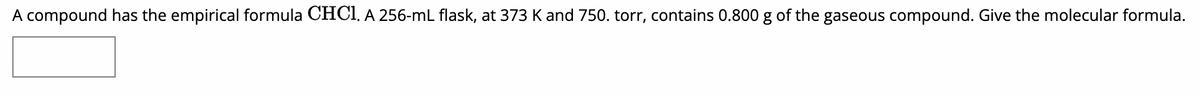 A compound has the empirical formula CHC1. A 256-mL flask, at 373 K and 750. torr, contains 0.800 g of the gaseous compound. Give the molecular formula.