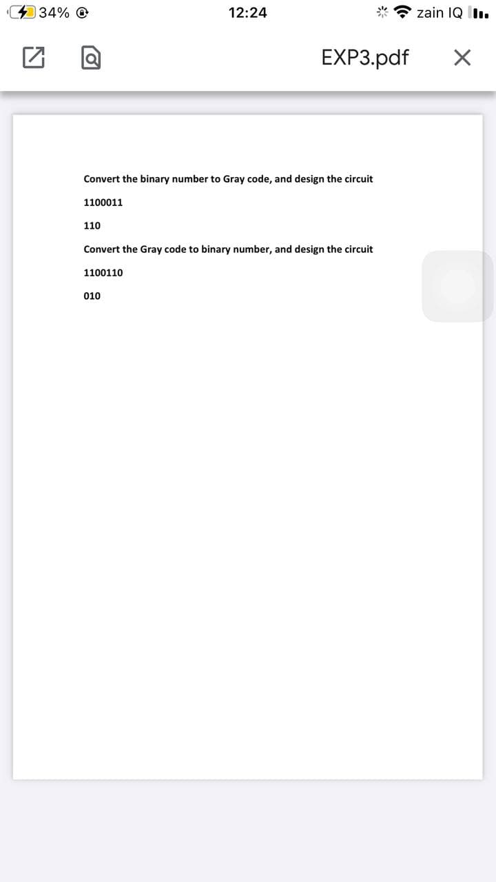 434% @
12:24
* * zain 1Q I.
EXP3.pdf
Convert the binary number to Gray code, and design the circuit
1100011
110
Convert the Gray code to binary number, and design the circuit
1100110
010
