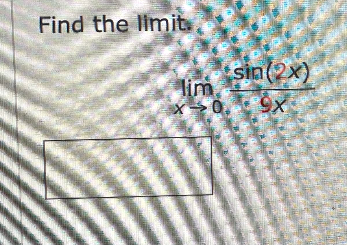 **Problem: Find the Limit**

Evaluate the following limit:

\[
\lim_{{x \to 0}} \frac{{\sin(2x)}}{{9x}}
\]

**Instructions:**

- Simplify the expression using trigonometric identities or calculus rules if necessary.
- Provide your answer in the box below.

_[Note: There is no graph or diagram accompanying this problem.]_