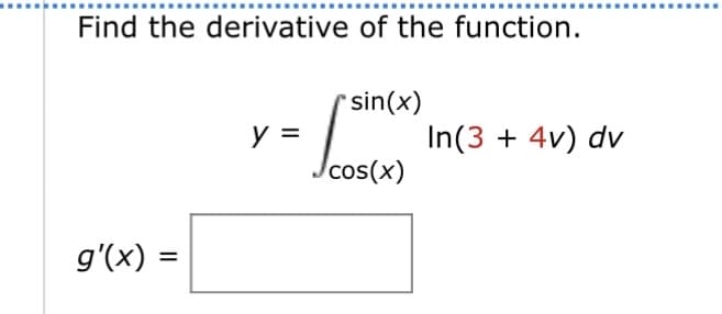 Find the derivative of the function.
g'(x) =
=
-
y =
sin(x)
Jcos(x)
In(3 + 4v) dv