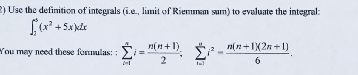 2) Use the definition of integrals (i.e., limit of Riemman sum) to evaluate the integral:
S²₂ (x² + 5x)dx
You may need these formulas: :
n(n+1).
2
i=1
=
n(n+1)(2n+1)
6