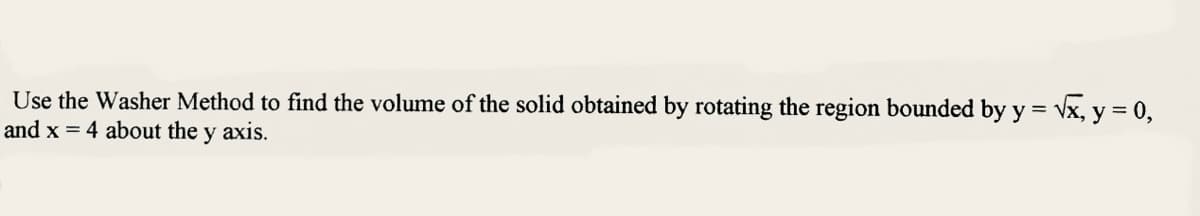 Use the Washer Method to find the volume of the solid obtained by rotating the region bounded by y = √x, y = 0,
and x = 4 about the y axis.