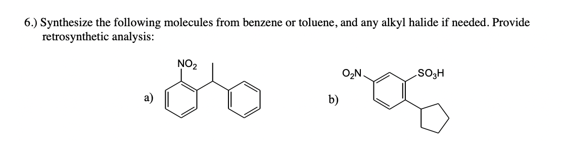 6.) Synthesize the following molecules from benzene or toluene, and any alkyl halide if needed. Provide
retrosynthetic analysis:
NO₂
b)
O₂N.
.SO3H