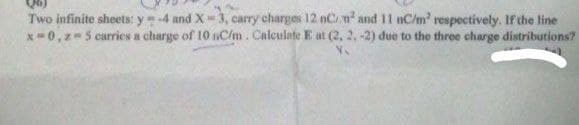 Two infinite sheets: y-4 and X- 3, carry charges 12 nC. m and 11 nC/m? respectively. If the line
x-0,z 5 carries a charge of 10 nC/m. Calcuinte E at (2, 2,-2) due to the three charge distributions?
