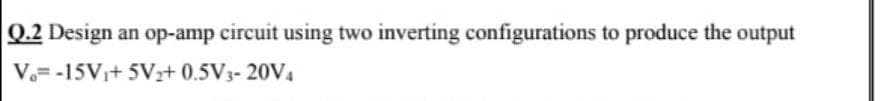 Q.2 Design
an op-amp circuit using two inverting configurations to produce the output
V.= -15V+ 5Vr+ 0.5V3- 20V4
