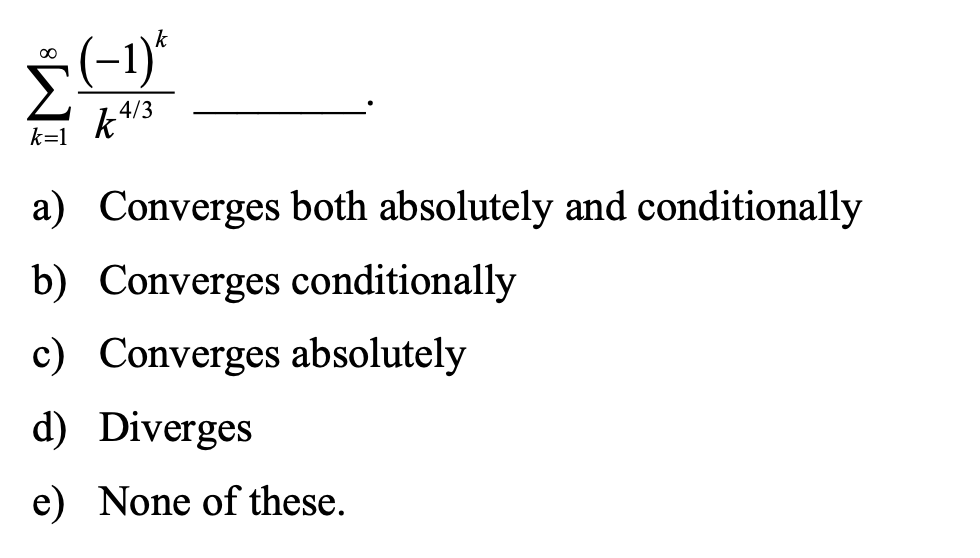 (-1)*
k4/3
k=1
a) Converges both absolutely and conditionally
b) Converges conditionally
c) Converges absolutely
d) Diverges
e) None of these.
