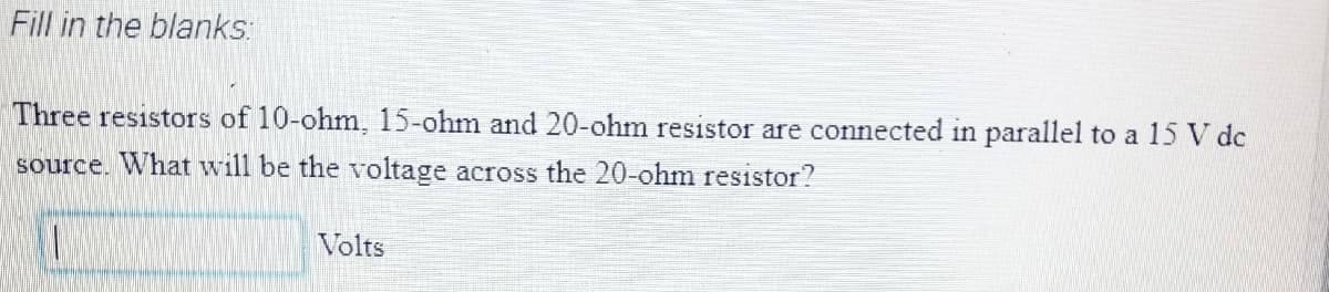 Fill in the blanks:
Three resistors of 10-ohm, 15-ohm and 20-ohm resistor are connected in parallel to a 15 V dc
source. What will be the voltage across the 20-ohm resistor?
Volts
