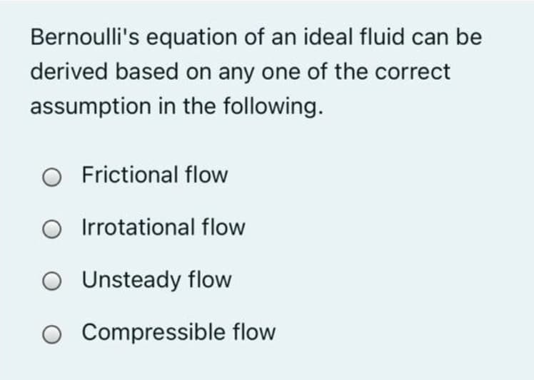 Bernoulli's equation of an ideal fluid can be
derived based on any one of the correct
assumption in the following.
Frictional flow
Irrotational flow
O Unsteady flow
Compressible flow
