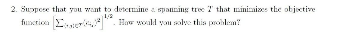 2. Suppose that you want to determine a spanning tree T that minimizes the objective
1/2
function Caner(e)"|". How would you solve this problem?
