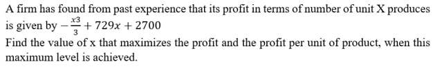 A firm has found from past experience that its profit in terms of number of unit X produces
is given by –*+ 729x + 2700
Find the value of x that maximizes the profit and the profit per unit of product, when this
maximum level is achieved.
