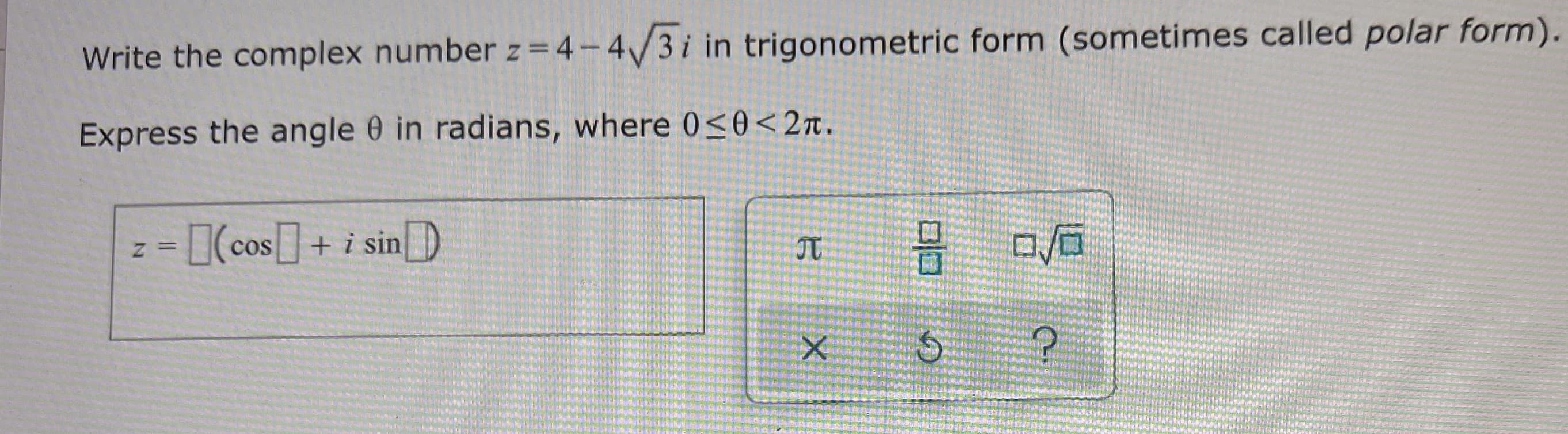 Write the complex number z = 4-4/3i in trigonometric form (sometimes called polar form).
Express the angle 0 in radians, where 0<0< 2r.
