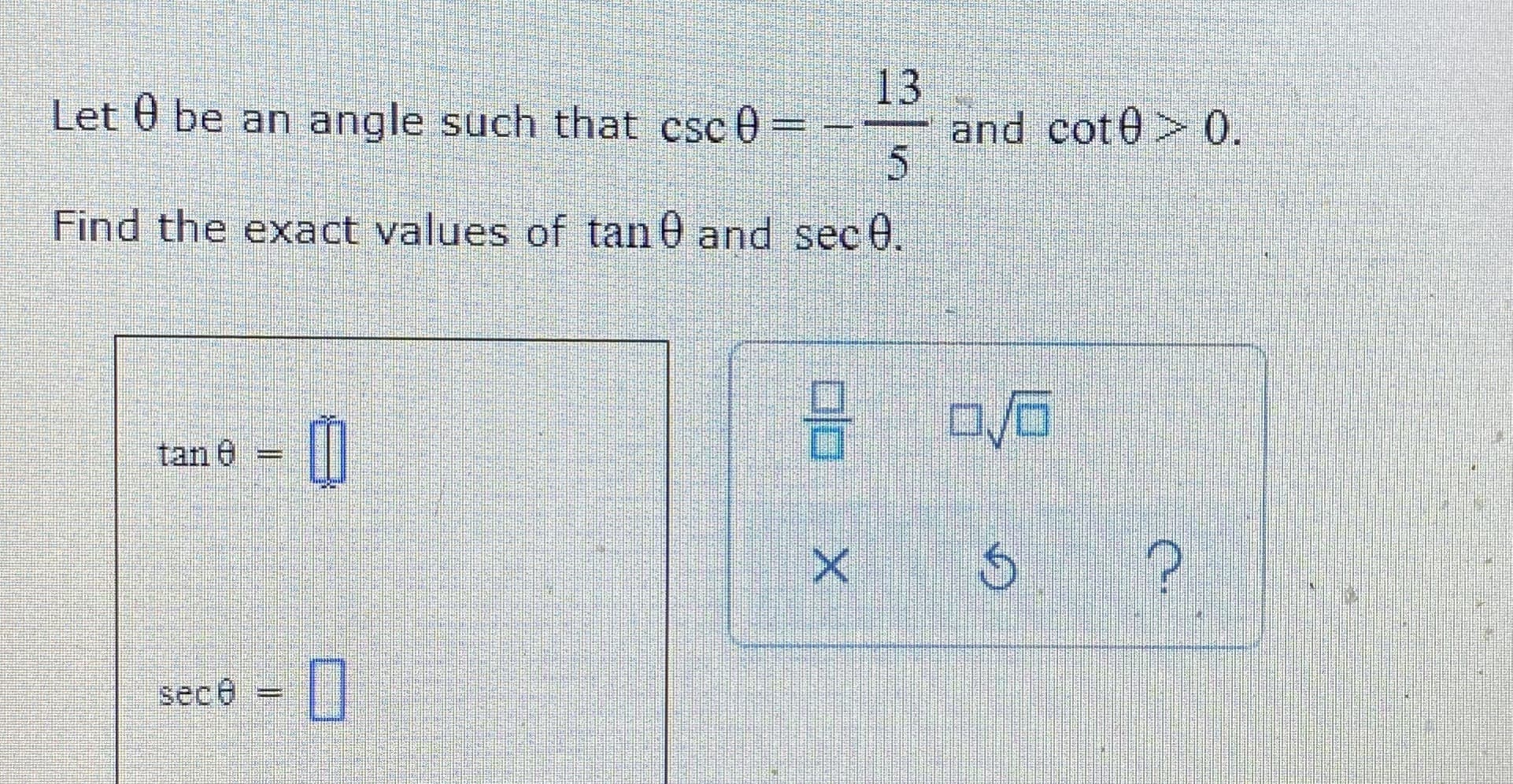 Let 0 be an angle such that csc 0 = -
13
and cot0> 0.
Find the exact values of tan 0 and sec 0.
tan e
