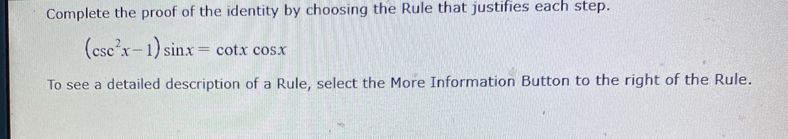 Complete the proof of the identity by choosing the Rule that justifies each step.
(csc'x-1) sinx= cotx cosx
To see a detailed description of a Rule, select the More Information Button to the right of the Rule.
