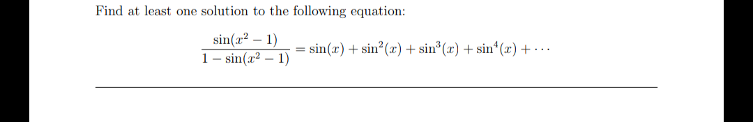 Find at least one solution to the following equation:
sin(x² – 1)
1 – sin(x² – 1)
= sin(x) + sin?(x) + sin³ (x) + sin*(x) + · ·.
