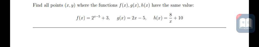 Find all points (x, y) where the functions f(x), g(x), h(x) have the same value:
f (x) = 2"-5
+ 3,
g(x) = 2x – 5,
h(x)
+ 10
