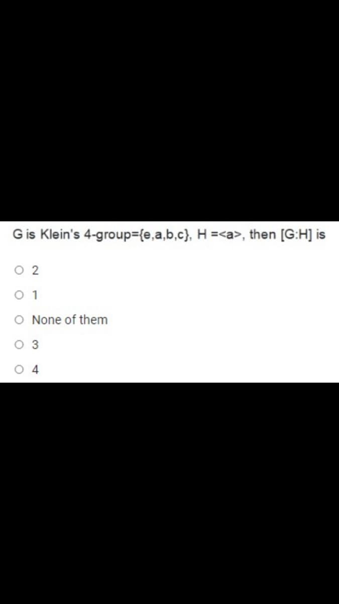 Gis Klein's 4-group3{e,a,b,c}, H =<a>, then [G:H] is
O 2
O 1
O None of them
O 3
O 4
