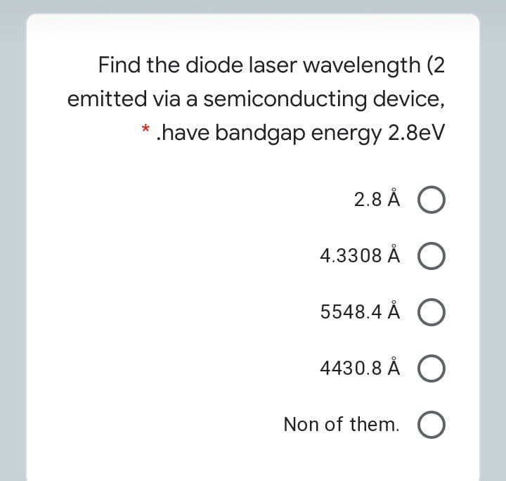 Find the diode laser wavelength (2
emitted via a semiconducting device,
* .have bandgap energy 2.8eV
2.8 Å O
4.3308 Å O
5548.4 Å O
4430.8 Å O
Non of them.
