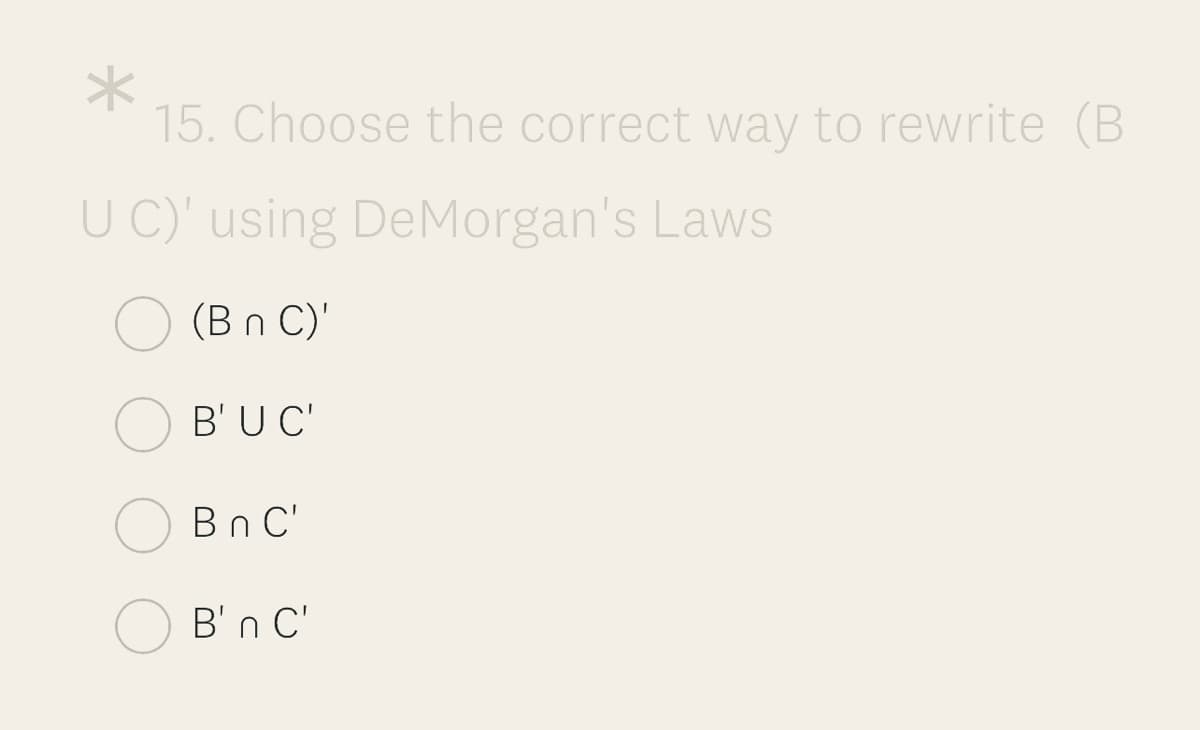 15. Choose the correct way to rewrite (B
U C)' using DeMorgan's Laws
(Bn C)'
B'U C'
Bn C'
B'n C'
