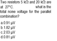 Two resistors 5 kN and 20 k2 are
at 27°C.
total noise voltage for the parallel
combination?
what is the
a0.91 µV
b.1.82 uV
c.2.03 µV
d.0.81 uV
