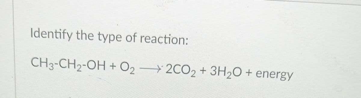 Identify the type of reaction:
CH3-CH2-OH + O₂ → 2CO₂ + 3H₂O + energy