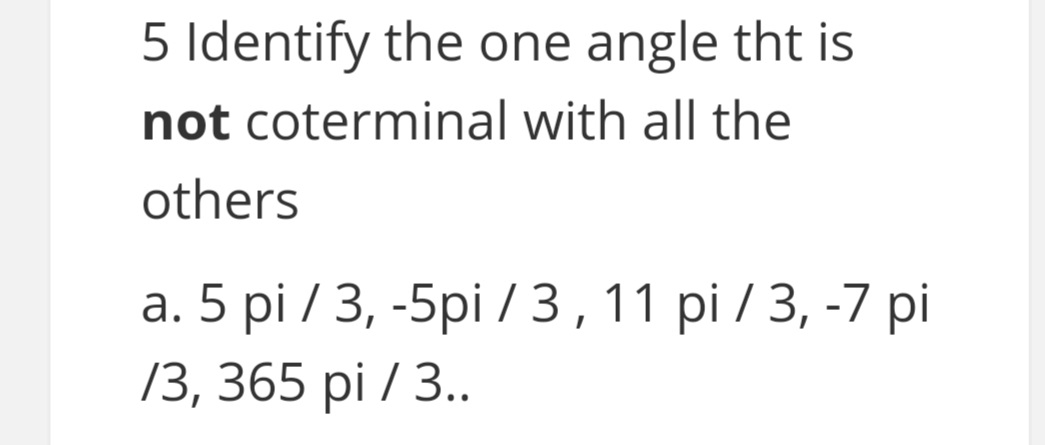 5 Identify the one angle tht is
not coterminal with all the
others
а. 5 pi / 3, -5pi /3,11 pi /3, -7 pі
/3, 365 pi / 3..
